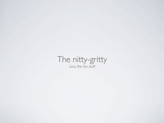 The nitty-gritty
   a.k.a. the fun stuff
 