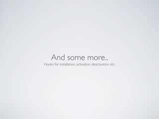 And some more..
Hooks for installation, activation, deactivation etc.
 