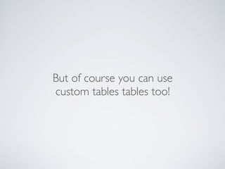 But of course you can use
custom tables tables too!
 