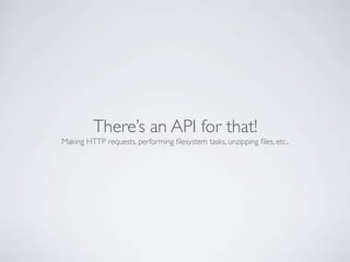 There’s an API for that!
Making HTTP requests, performing ﬁlesystem tasks, unzipping ﬁles, etc..
 