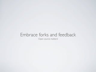 Embrace forks and feedback
        Open source matters!
 