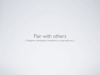 Pair with others
( Designers, developers, translators, ux specialists, etc. )
 