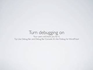 Turn debugging on
                     Your users will thank you for it.
Tip: Use Debug Bar and Debug Bar Console. It’s like Firebug for WordPress!
 