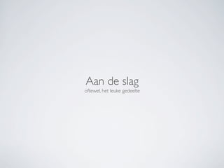 Aan de slag
oftewel, het leuke gedeelte
 