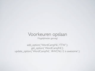 Voorkeuren opslaan
                  Mogelijkheden genoeg!


         add_option( ‘WordCampNL’, ‘FTW’ );
             get_option( ‘WordCampNL’);
update_option( ‘WordCampNL’, ’#WCNL12 is awesome’ );
 