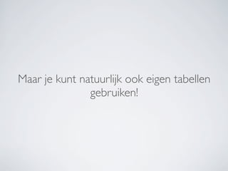 Maar je kunt natuurlijk ook eigen tabellen
               gebruiken!
 
