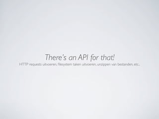 There’s an API for that!
HTTP requests uitvoeren, ﬁlesystem taken uitvoeren, unzippen van bestanden, etc..
 