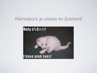 Namespace je classes en functions!
 
