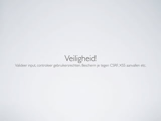Veiligheid!
Valideer input, controleer gebruikersrechten. Bescherm je tegen CSRF, XSS aanvallen etc.
 
