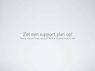 Zet een support plan op!
Geef je support? Zoja, wanneer? Biedt je betaalde support aan?
 