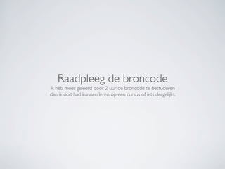 Raadpleeg de broncode
Ik heb meer geleerd door 2 uur de broncode te bestuderen
dan ik ooit had kunnen leren op een cursus of iets dergelijks.
 
