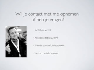 Wil je contact met me opnemen
        of heb je vragen?
        • lucdebrouwer.nl


        • hello@lucdebrouwer.nl


        • linkedin.com/in/lucdebrouwer


        • twitter.com/ldebrouwer
 