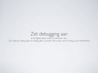 Zet debugging aan
                        Je eindgebruikers zullen je dankbaar zijn.
Tip: Gebruik Debug Bar en Debug Bar Console. Het is een soort Firebug voor WordPress!
 