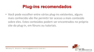 Plug-ins recomendados 
• Você pode escolher entre vários plug-ins existentes, alguns 
mais conhecido vão lhe permitir ter acesso a mais conteúdo 
sobre eles. Estes conteúdos podem ser encontrados no próprio 
site do plug-in, em fóruns ou tutoriais. 
 