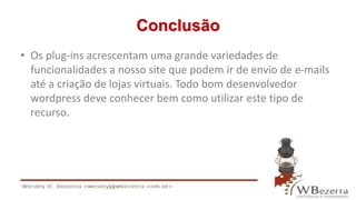 Conclusão 
• Os plug-ins acrescentam uma grande variedades de 
funcionalidades a nosso site que podem ir de envio de e-mails 
até a criação de lojas virtuais. Todo bom desenvolvedor 
wordpress deve conhecer bem como utilizar este tipo de 
recurso. 
 