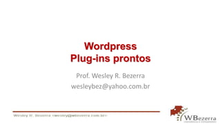 Wordpress 
Plug-ins prontos 
Prof. Wesley R. Bezerra 
wesleybez@yahoo.com.br 
 
