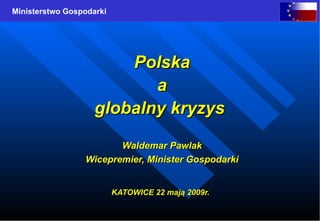 Polska a globalny kryzys  Waldemar Pawlak Wicepremier, Minister Gospodarki KATOWICE 22 mają 2009r.   