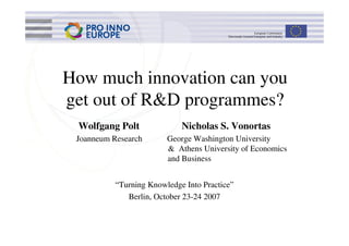 How much innovation can you
get out of R&D programmes?
 Wolfgang Polt               Nicholas S. Vonortas
 Joanneum Research       George Washington University
                         & Athens University of Economics
                         and Business


           “Turning Knowledge Into Practice”
              Berlin, October 23-24 2007
 