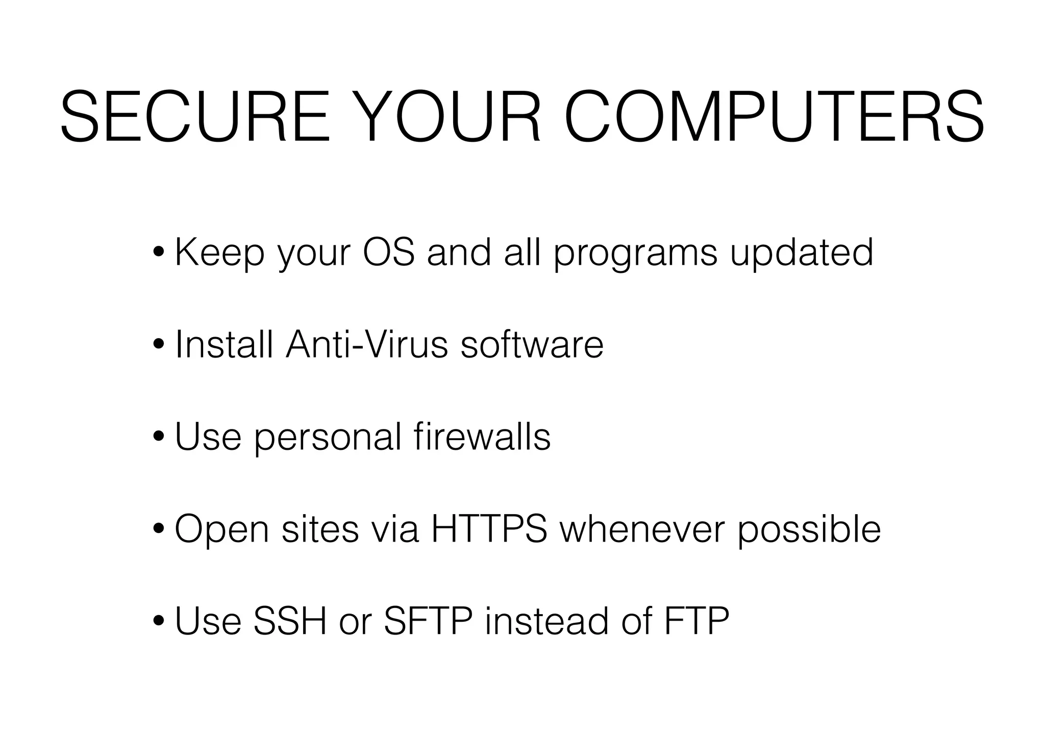 SECURE YOUR COMPUTERS
• Keep

your OS and all programs updated

• Install

Anti-Virus software

• Use

personal ﬁrewalls

• Open
• Use

sites via HTTPS whenever possible

SSH or SFTP instead of FTP

 