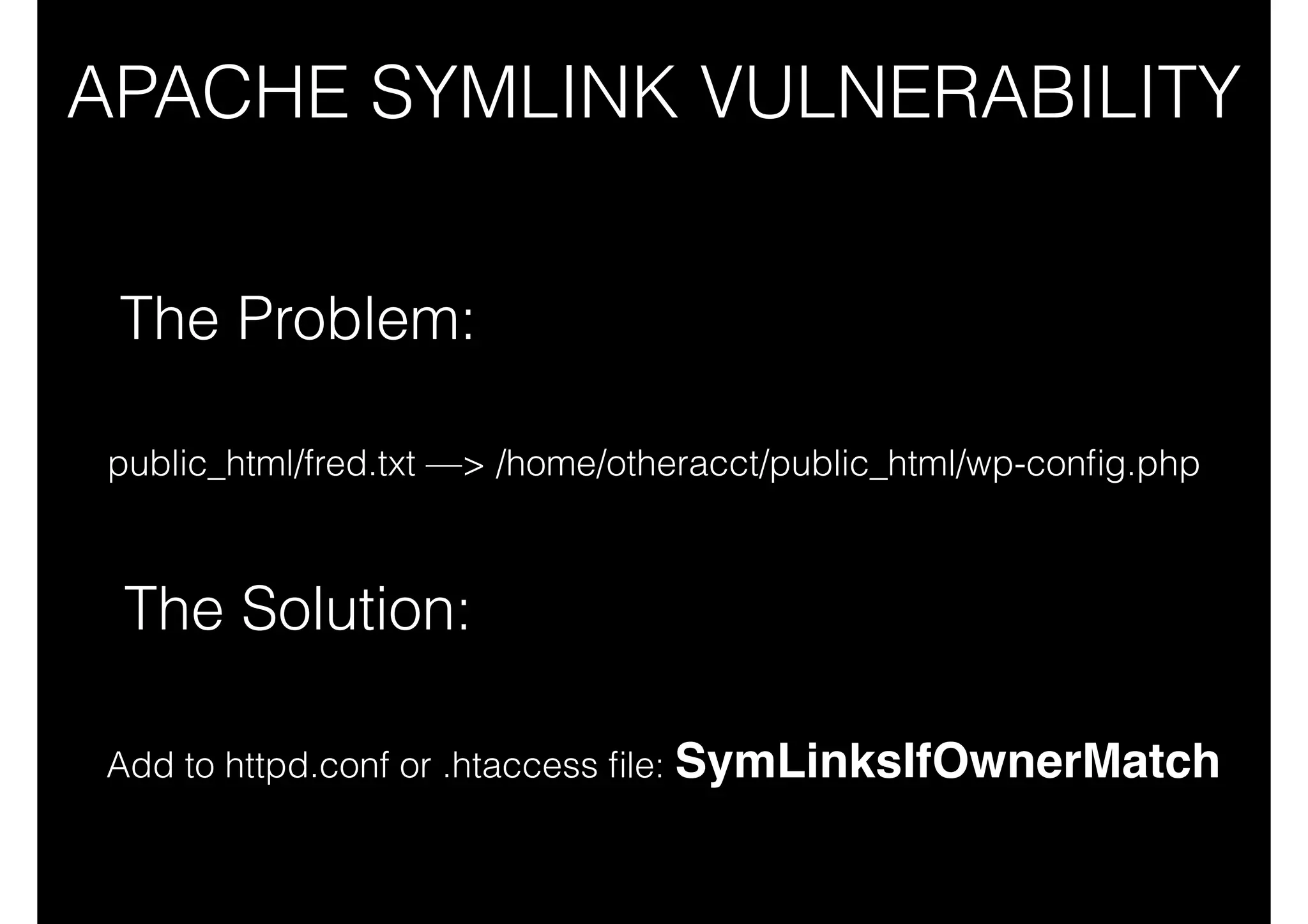 APACHE SYMLINK VULNERABILITY
The Problem:
public_html/fred.txt —> /home/otheracct/public_html/wp-conﬁg.php

The Solution:
Add to httpd.conf or .htaccess ﬁle: SymLinksIfOwnerMatch

 
