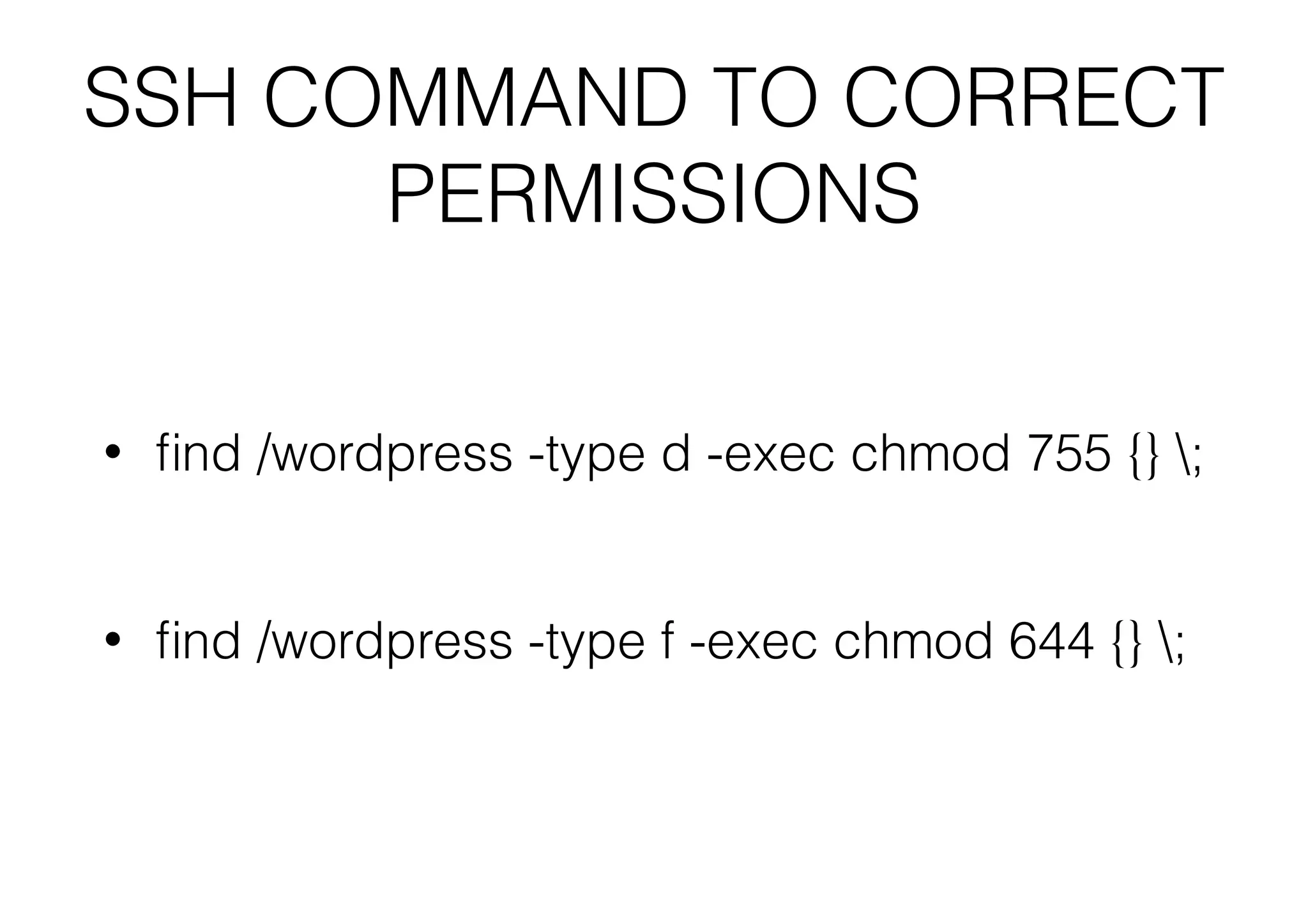 SSH COMMAND TO CORRECT
PERMISSIONS
•

ﬁnd /wordpress -type d -exec chmod 755 {} ;
!
!

•

ﬁnd /wordpress -type f -exec chmod 644 {} ;

 