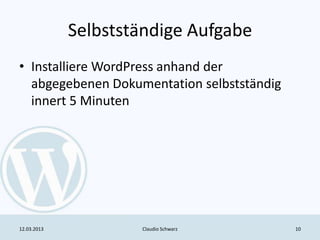 Selbstständige Aufgabe
• Installiere WordPress anhand der
  abgegebenen Dokumentation selbstständig
  innert 5 Minuten




12.03.2013           Claudio Schwarz        10
 