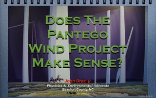 Does The
  Pantego
Wind Project
Make Sense?
           John Droz, jr.
  Physicist & Environmental Advocate
           Beaufort County, NC
             1/9/12 (rev 5/18/12)
                                       © john droz, jr.
 