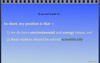 If you want to quote me...


In short, my position is that —

 1) we do have environmental and energy issues, and
 2) thes...