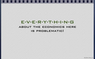 E-V-E-R-Y-T-H-I-N-G
about the economics here
     is problematic!




                           © john droz, jr.
 