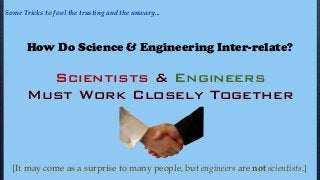 Scientists & Engineers
Must Work Closely Together
How Do Science & Engineering Inter-relate?
{It may come as a surprise to many people, but engineers are not scientists.}
Some Tricks to fool the trusting and the unwary...
 
