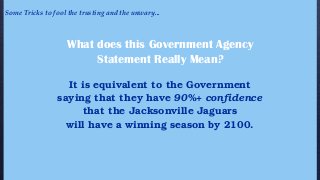 What does this Government Agency
Statement Really Mean?
It is equivalent to the Government
saying that they have 90%+ confidence
that the Jacksonville Jaguars
will have a winning season by 2100.
Some Tricks to fool the trusting and the unwary...
 