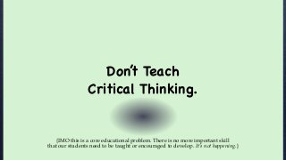Don’t Teach
Critical Thinking.
{IMO this is a core educational problem. There is no more important skill
that our students need to be taught or encouraged to develop. It’s not happening.}
 