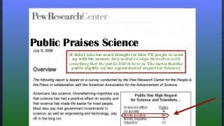 Public Praises Science
{It didn’t take too much thought for their PR people to come
up with the answer: they needed to align themselves with
something that the public DID believe in. The fact is that the
public (rightly so) has a great deal of respect for Science.}
 
