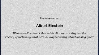 The answer is:
Albert Einstein
Who would’ve thunk that while Al was working out the
Theory of Relativity, that he’d be day...