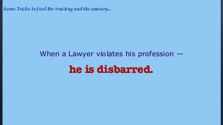 When a Lawyer violates his profession —
he is disbarred.
Some Tricks to fool the trusting and the unwary...
 