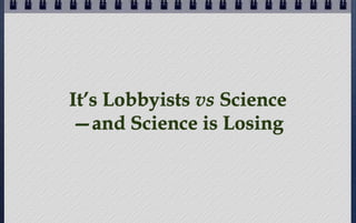 It’s Lobbyists vs Science
—and Science is Losing

 