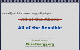 An intelligent, Science-based energy policy slogan:

All of the Above
All of the Sensible
See much more at

WiseEnergy.org

 