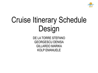 Cruise Itinerary Schedule
Design
DE LA TORRE STEFANO
GEORGESCU DENISA
GILLARDO MARIKA
KOLP EMANUELE
 