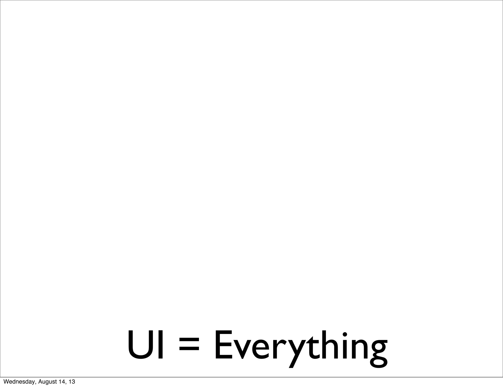 UI = Everything
Wednesday, August 14, 13
 