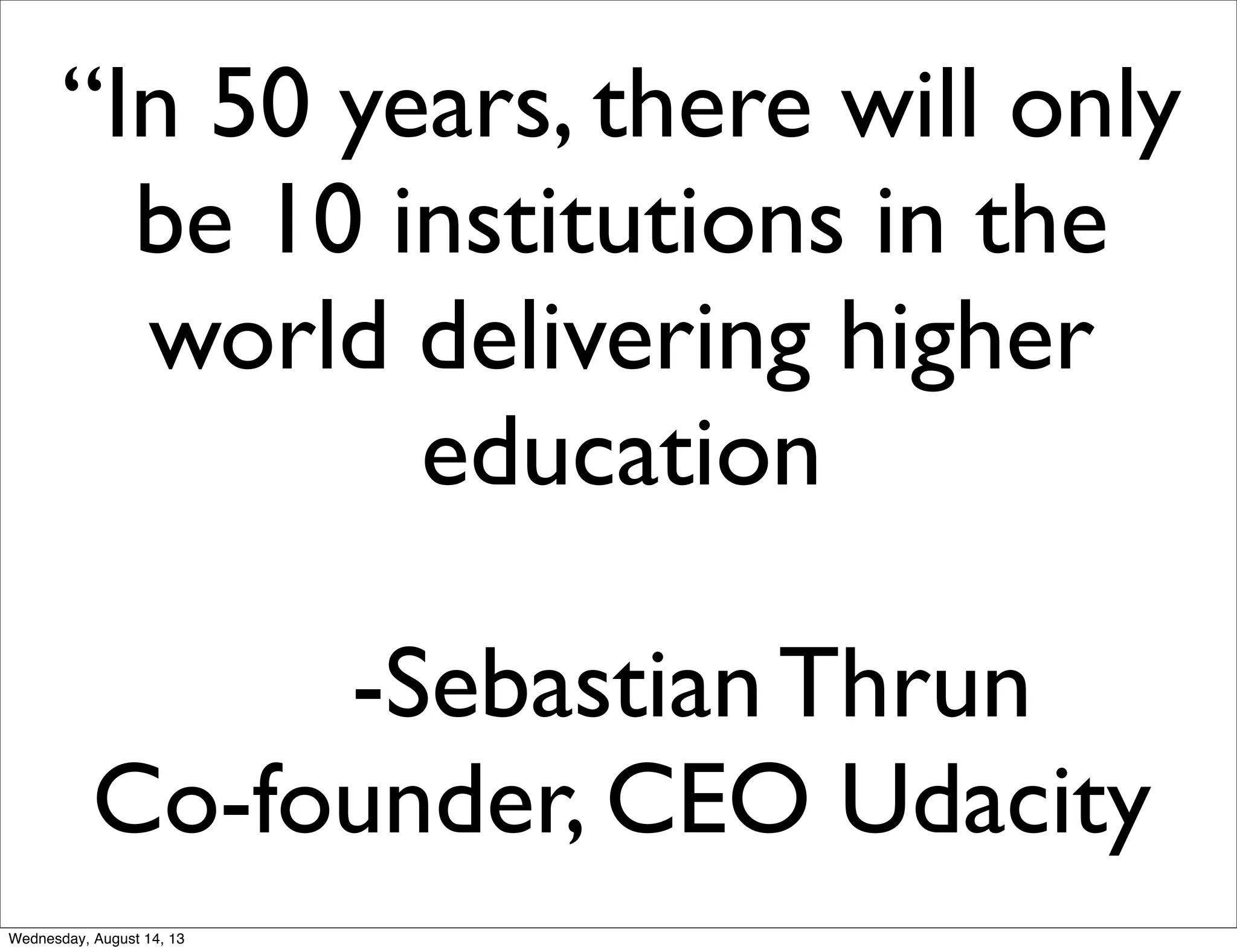 “In 50 years, there will only
be 10 institutions in the
world delivering higher
education
-Sebastian Thrun
Co-founder, CEO Udacity
Wednesday, August 14, 13
 