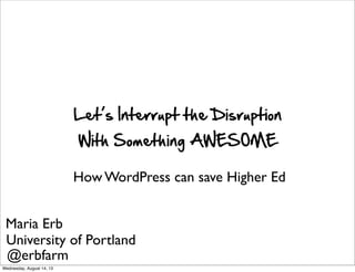 Let’s  Interrupt  the  Disruption
With  Something  AWESOME
How WordPress can save Higher Ed
Maria Erb
University of Portland
@erbfarm
Wednesday, August 14, 13
 