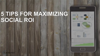 5 TIPS FOR MAXIMIZING
SOCIAL ROI
 