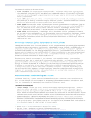 © 2012 Cisco e/ou suas afiliadas. Todos os direitos reservados. Este documento contém informações públicas da Cisco.
Os modelos de implantação de nuvem incluem:
•	 Nuvem comunitária: Uma nuvem de comunidade compartilha a infraestrutura entre diversas organizações de
uma comunidade específica com preocupações comuns (por exemplo, segurança, conformidade ou jurisdição).
Uma nuvem de comunidade pode ser gerenciada internamente ou por terceiros, além de poder ser hospedada
interna ou externamente.
•	 Nuvem pública: Com uma nuvem pública, a infraestrutura da nuvem é fornecida pelo provedor para uso aberto
por qualquer tipo de cliente. A infraestrutura pode ser gerenciada, operada e própria de uma empresa comercial,
acadêmica ou governamental, ou uma combinação desses tipos de entidades.
•	 Nuvem privada: Em uma nuvem privada, a infraestrutura é fornecida somente para um única empresa, pode ser
gerenciada internamente ou por terceiros e hospedada externamente (como uma nuvem virtual privada). Além
disso, em uma nuvem privada, diversas unidades comerciais podem ser separadas por diversos usuários. O
provedor possui total conhecimento da localização dos recursos, pois eles são donos da infraestrutura.
•	 Nuvem híbrida: Uma nuvem híbrida é composta por duas ou mais nuvens (privadas, comunitárias ou públicas)
que permanecem como entidades únicas, mas são conectadas, oferecendo os benefícios dos diversos modelos
de implantação. Uma nuvem híbrida também pode ser composta de diversos sistemas de nuvem que são
conectados de uma forma que permita que os programas e dados sejam movidos facilmente de um sistema de
implantação para outro.
Benefícios comerciais para a transferência à nuvem privada
Diferente dos data centers físicos tradicionais implantados no local, onde aplicativos são vinculados a um servidor estático,
os modelos de nuvem privada oferecem custo reduzido e maior agilidade comercial, eficiência e escalabilidade. Entre as
empresas que podem escolher entre modelos de nuvens públicas, híbridas ou privadas, muitas preferem as privadas,
pois esse modelo pode lidar com suas preocupações envolvendo segurança, conformidade e políticas. De acordo com a
pesquisa sobre computação em nuvem da CSO de 2012, 23% dos entrevistados disseram que suas empresas possuíam
informações presentes nas nuvens privadas. Isso torna as nuvens privadas o modelo de computação em nuvem mais
popular, com o modelo híbrido vindo em segundo lugar com 11%1
.
Nuvens privadas oferecem muitos benefícios para a empresa. Esses benefícios incluem o fornecimento de
autoatendimento que é igual ou superior ao de provedores terceiros; aplicativos e serviços feitos especialmente
para as necessidades comerciais; segurança confiável e conformidade indisponível para provedores de nuvens
públicas no momento; a habilidade de escalar recursos com fornecimento automático para permitir alta utilização
e agilidade. As nuvens privadas também podem reduzir custos consolidando cargas de trabalho para otimizar
a utilização de servidores ao mesmo tempo em que mantêm o desempenho e a agilidade. Ao calcular o custo
das vantagens das nuvens privadas, a comparação de custos entre nuvens públicas e privadas mostra que, para
empresas com recursos significativos em ordem, a transferência para nuvens privadas pode ser até 40% menos
cara que a transferência para uma nuvem pública2
.
Obstáculos com a transferência para a nuvem
Atualmente, a segurança é o maior obstáculo com a transferência para a nuvem. De acordo com a pesquisa da
CSO, 68% das empresas não estão confiantes na segurança dos seus dados armazenados nas nuvens. A seguir,
você verá preocupações de segurança comuns sobre a transferência para nuvens.
Segurança das informações
•	 Diversos usuários: Enquanto data centers pequenos e distribuídos hospedam poucos aplicativos e oferecem
suporte a uma única organização, os data centers e nuvens consolidados de hoje em dia possuem grupos
díspares de usuários que exigem separação completa de tráfego de rede e severas políticas de controle de
acesso, apesar de compartilharem os mesmos servidores físicos e infraestrutura de rede. Isso também é verdade
para data centers virtuais privados e nuvens privadas, onde os usuários internos exigem separação virtual e física.
•	 Dados 'em descanso' e dados 'em movimento': A mobilidade de aplicativos entre servidores, data centers
remotos e nuvens apresenta complexidade na camada de segurança da rede, que normalmente depende de
locais fixos de recursos e redes privadas estáticas para executar políticas de segurança. Mover essas políticas de
forma flexível com cargas de trabalho virtuais tem sido um desafio.
1	 Bragdon, Bob, 2012 CSO Cloud Computing Study, 19 de Junho de 2012, página 6.
2	Andi Mann, Kurt Milne e Jeanne Morain, “Calculating the Cost Advantages of Private Cloud”
http://searchcloudcomputing.techtarget.com/feature/Calculating-the-cost-advantages-of-private-cloud.
 