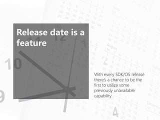 Release date is a feature 
With every SDK/OS release there’s a chance to be the first to utilize some previously unavailable capability  