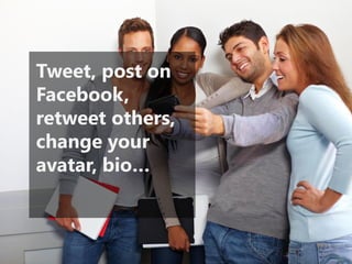 Tweet, post on Facebook, retweet others, change your avatar, bio…  