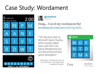 Case Study: Wordament 
“This became clear to Microsoft Game Studios, which quickly talked Jason and John into taking Wordamentpro and becoming full time game developers.” 
Wordament: The developer story of one of Windows’ most original and compelling hit games  