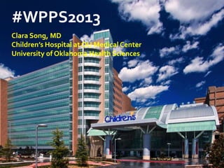 #WPPS2013
Clara Song, MD
Children’s Hospital at OU Medical Center
University of Oklahoma Health Sciences
 