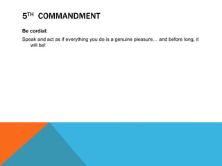 Be cordial:
Speak and act as if everything you do is a genuine pleasure… and before long, it
will be!
5TH COMMANDMENT
 