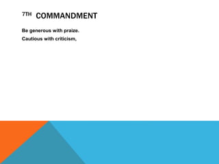 Be generous with praize.
Cautious with criticism,
7TH COMMANDMENT
 