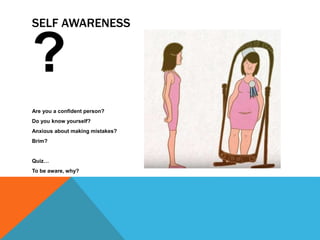 SELF AWARENESS
?
Are you a confident person?
Do you know yourself?
Anxious about making mistakes?
Brim?
Quiz…
To be aware, why?
 